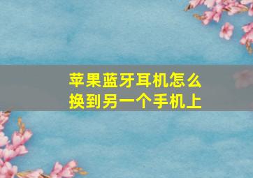 苹果蓝牙耳机怎么换到另一个手机上