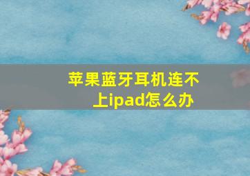 苹果蓝牙耳机连不上ipad怎么办