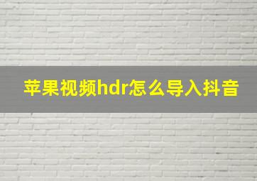 苹果视频hdr怎么导入抖音