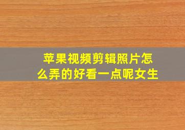 苹果视频剪辑照片怎么弄的好看一点呢女生