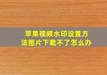 苹果视频水印设置方法图片下载不了怎么办