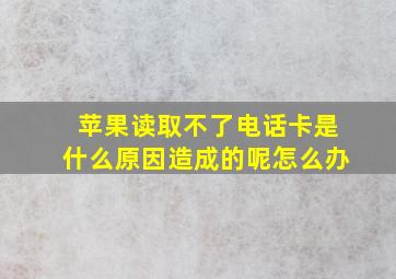 苹果读取不了电话卡是什么原因造成的呢怎么办