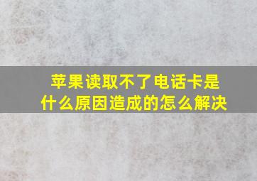 苹果读取不了电话卡是什么原因造成的怎么解决