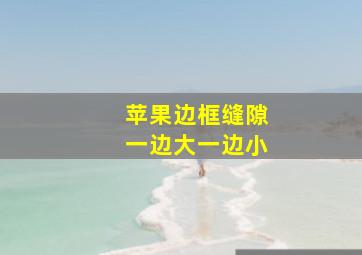 苹果边框缝隙一边大一边小