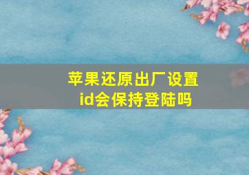 苹果还原出厂设置id会保持登陆吗