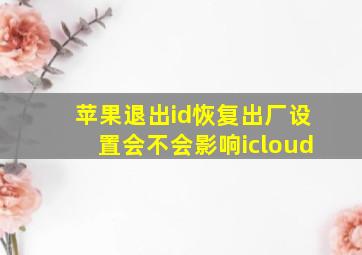 苹果退出id恢复出厂设置会不会影响icloud