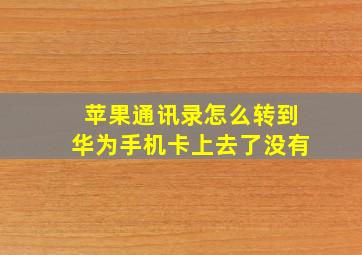 苹果通讯录怎么转到华为手机卡上去了没有