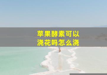 苹果酵素可以浇花吗怎么浇