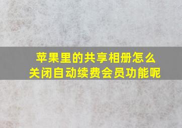 苹果里的共享相册怎么关闭自动续费会员功能呢