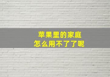 苹果里的家庭怎么用不了了呢