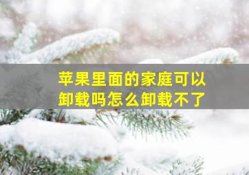 苹果里面的家庭可以卸载吗怎么卸载不了