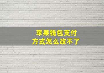 苹果钱包支付方式怎么改不了