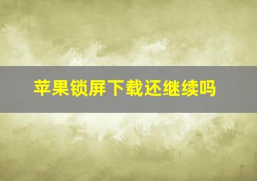 苹果锁屏下载还继续吗