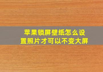 苹果锁屏壁纸怎么设置照片才可以不变大屏