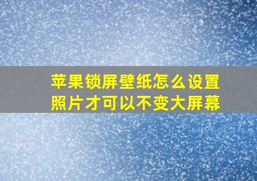 苹果锁屏壁纸怎么设置照片才可以不变大屏幕