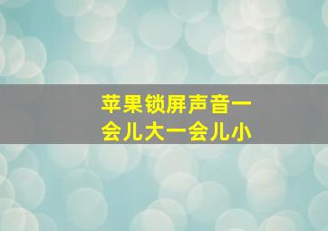 苹果锁屏声音一会儿大一会儿小