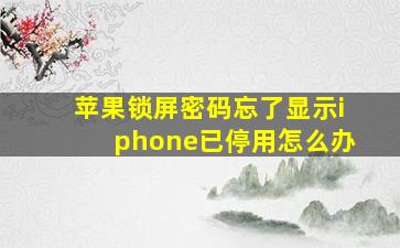 苹果锁屏密码忘了显示iphone已停用怎么办