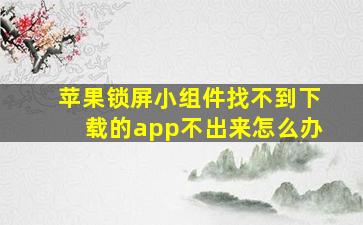 苹果锁屏小组件找不到下载的app不出来怎么办