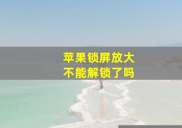 苹果锁屏放大不能解锁了吗