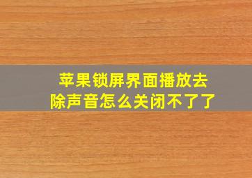 苹果锁屏界面播放去除声音怎么关闭不了了