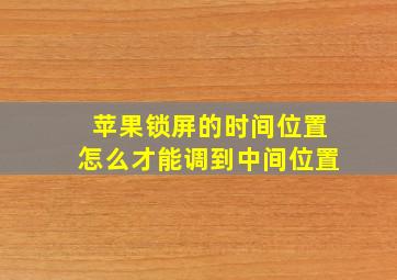 苹果锁屏的时间位置怎么才能调到中间位置