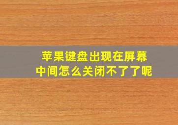 苹果键盘出现在屏幕中间怎么关闭不了了呢