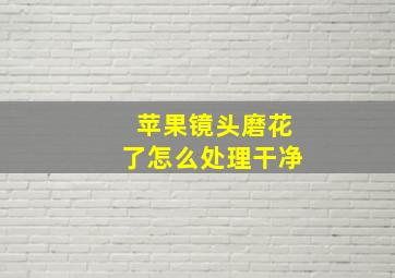 苹果镜头磨花了怎么处理干净