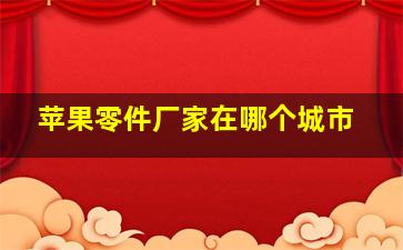 苹果零件厂家在哪个城市