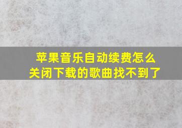 苹果音乐自动续费怎么关闭下载的歌曲找不到了