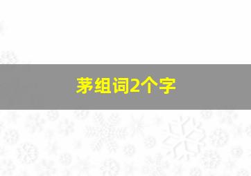 茅组词2个字