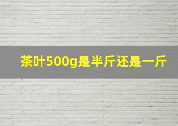 茶叶500g是半斤还是一斤