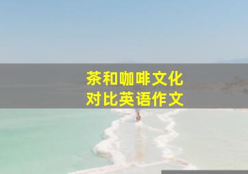 茶和咖啡文化对比英语作文