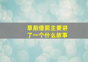 草船借箭主要讲了一个什么故事