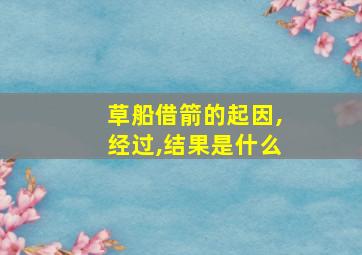 草船借箭的起因,经过,结果是什么