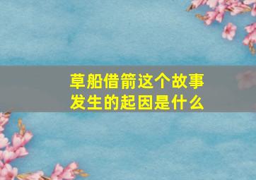 草船借箭这个故事发生的起因是什么