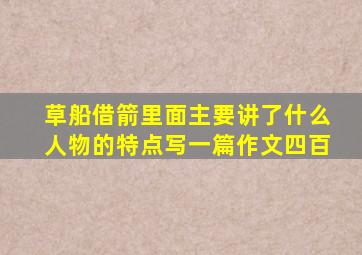 草船借箭里面主要讲了什么人物的特点写一篇作文四百