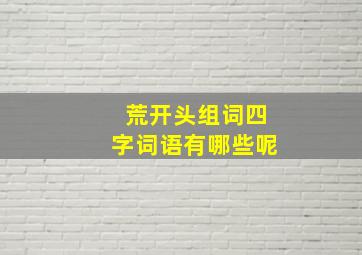 荒开头组词四字词语有哪些呢