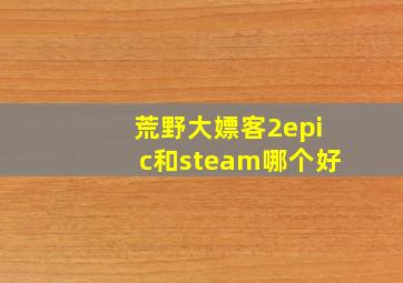 荒野大嫖客2epic和steam哪个好