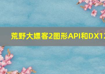 荒野大嫖客2图形API和DX12