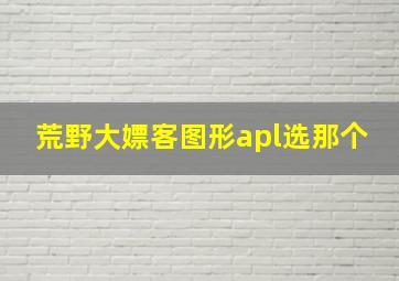 荒野大嫖客图形apl选那个