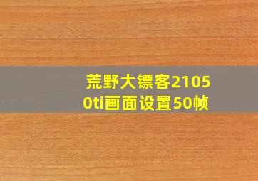 荒野大镖客21050ti画面设置50帧