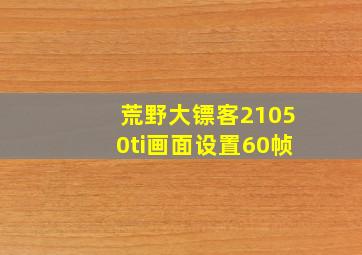 荒野大镖客21050ti画面设置60帧