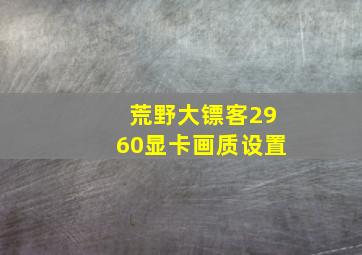 荒野大镖客2960显卡画质设置