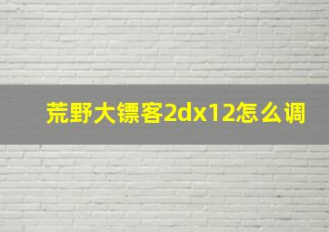 荒野大镖客2dx12怎么调