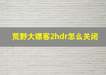 荒野大镖客2hdr怎么关闭