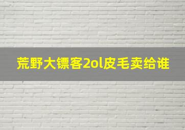 荒野大镖客2ol皮毛卖给谁