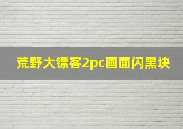 荒野大镖客2pc画面闪黑块