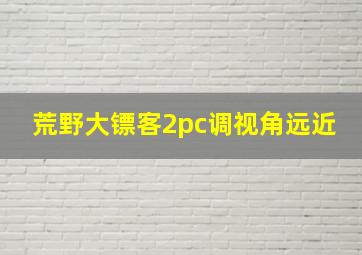 荒野大镖客2pc调视角远近