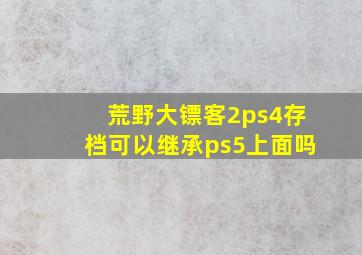 荒野大镖客2ps4存档可以继承ps5上面吗