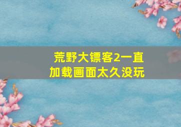 荒野大镖客2一直加载画面太久没玩